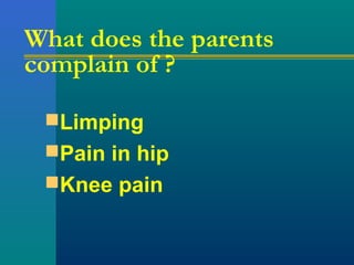 What does the parents
complain of ?
Limping
Pain in hip
Knee pain
 