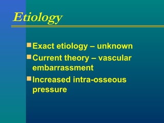Etiology
Exact etiology – unknown
Current theory – vascular
embarrassment
Increased intra-osseous
pressure
 