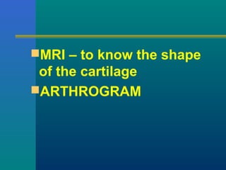 MRI – to know the shape
of the cartilage
ARTHROGRAM
 