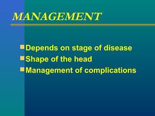 MANAGEMENT
Depends on stage of disease
Shape of the head
Management of complications
 