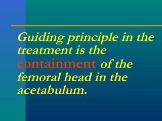 Guiding principle in the
treatment is the
containment of the
femoral head in the
acetabulum.
 