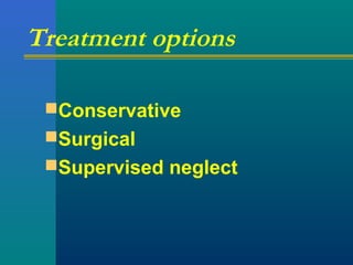 Treatment options
Conservative
Surgical
Supervised neglect
 