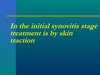 In the initial synovitis stage
treatment is by skin
traction
 