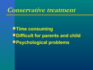 Conservative treatment
Time consuming
Difficult for parents and child
Psychological problems
 