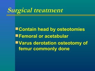 Surgical treatment
Contain head by osteotomies
Femoral or acetabular
Varus derotation osteotomy of
femur commonly done
 
