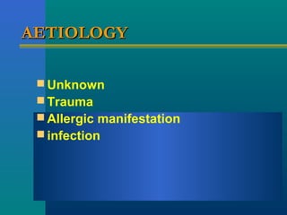 AETIOLOGYAETIOLOGY
 Unknown
 Trauma
 Allergic manifestation
 infection
 