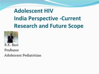 Adolescent HIV  India Perspective -Current Research and Future Scope R.K. Baxi Professor Adolescent Pediatrician 