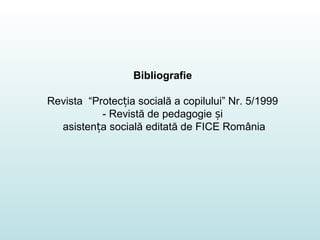 Bibliografie
Revista “Protec ia socială a copilului” Nr. 5/1999ț
- Revistă de pedagogie iș
asisten a socială editată de FICE Româniaț
 