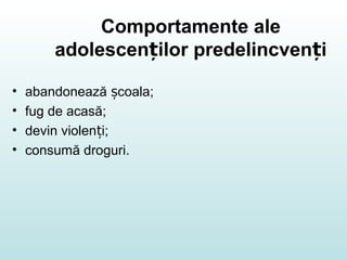 Comportamente ale
adolescen ilor predelincven iț ț
• abandonează coala;ș
• fug de acasă;
• devin violen i;ț
• consumă droguri.
 