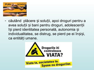 - căutând plăcere i solu ii, apoi droguri pentru aș ț
avea solu ii i bani pentru droguri, adolescen iiț ș ț
î i pierd identitatea personală, autonomia iș ș
individualitatea, se distrug, se pierd pe ei în i i,ș ș
ca entită i umane.ț
 