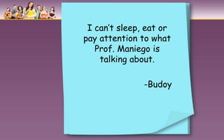 I can’t sleep, eat or
pay attention to what
   Prof. Maniego is
    talking about.

               -Budoy
 