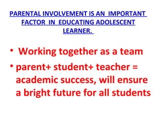 PARENTAL INVOLVEMENT IS AN IMPORTANT
FACTOR IN EDUCATING ADOLESCENT
LEARNER.
• Working together as a team
• parent+ student+ teacher =
academic success, will ensure
a bright future for all students
 
