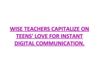 WISE TEACHERS CAPITALIZE ON
TEENS' LOVE FOR INSTANT
DIGITAL COMMUNICATION.
 
