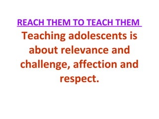REACH THEM TO TEACH THEM
Teaching adolescents is
about relevance and
challenge, affection and
respect.
 
