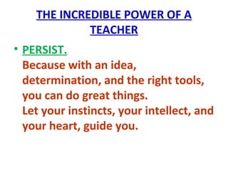 THE INCREDIBLE POWER OF A
TEACHER
• PERSIST.
Because with an idea,
determination, and the right tools,
you can do great things.
Let your instincts, your intellect, and
your heart, guide you.
 
