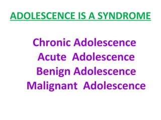 ADOLESCENCE IS A SYNDROME
Chronic Adolescence
Acute Adolescence
Benign Adolescence
Malignant Adolescence
 