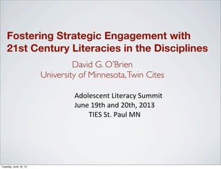Fostering Strategic Engagement with
21st Century Literacies in the Disciplines
Adolescent	
  Literacy	
  Summit
June	
  19th	
  and	
  20th,	
  2013
TIES	
  St.	
  Paul	
  MN
David G. O’Brien
University of Minnesota,Twin Cites
Tuesday, June 18, 13
 