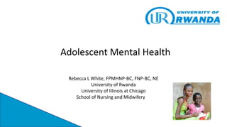Adolescent Mental Health
Rebecca L White, FPMHNP-BC, FNP-BC, NE
University of Rwanda
University of Illinois at Chicago
School of Nursing and Midwifery Midwifery
 