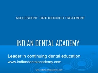 ADOLESCENT ORTHODONTIC TREATMENT

INDIAN DENTAL ACADEMY
Leader in continuing dental education
www.indiandentalacademy.com
www.indiandentalacademy.com

 