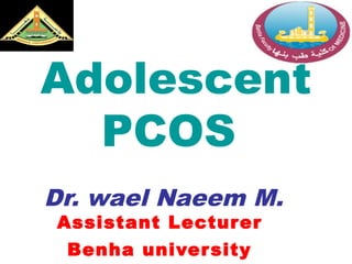 Adolescent
PCOS
Dr. wael Naeem M.
Assistant Lecturer
Benha university
 