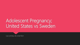 Adolescent Pregnancy;
United States vs Sweden
Lisa Lemieux & Linda Rom
 