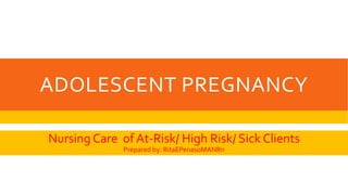 ADOLESCENT PREGNANCY
Nursing Care of At-Risk/ High Risk/ Sick Clients
Prepared by: RitaEPenasoMANRn
 
