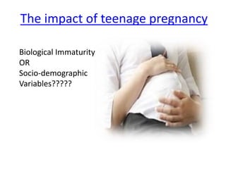 The impact of teenage pregnancy
Biological Immaturity
OR
Socio-demographic
Variables?????
 