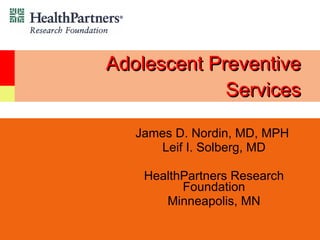 Adolescent Preventive Services James D. Nordin, MD, MPH  Leif I. Solberg, MD HealthPartners Research Foundation Minneapolis, MN 