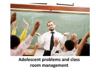Adolescent problems and class
room management
 