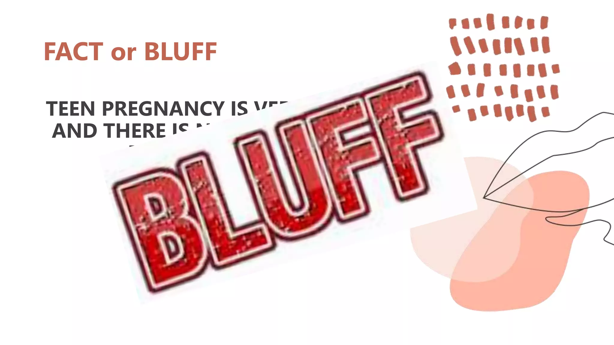FACT or BLUFF
TEEN PREGNANCY IS VERY SAFE
AND THERE IS NO DANGER OR
RISKS INVOLVE
 