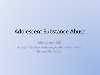 Adolescent Substance Abuse
Mike Guyton, MD
Assistant Clinical Professor/Academic Faculty in
General Pediatrics
 