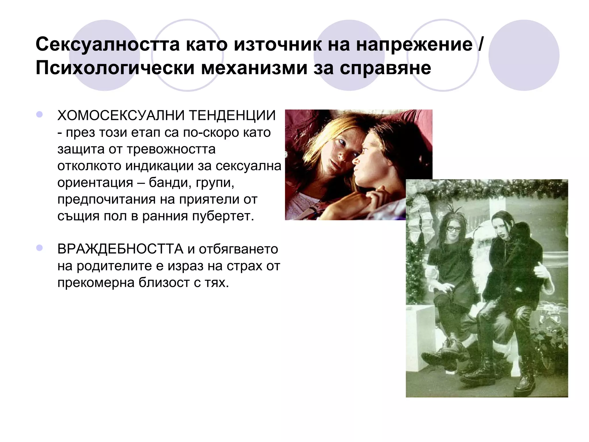 Сексуалността като източник на напрежение /  Психологически механизми за справяне ХОМОСЕКСУАЛНИ ТЕНДЕНЦИИ - през този етап са по-скоро като защита от тревожността отколкото индикации за сексуална ориентация – банди, групи, предпочитания на приятели от същия пол в ранния пубертет.  ВРАЖДЕБНОСТТА и отбягването на родителите е израз на страх от прекомерна близост с тях. 