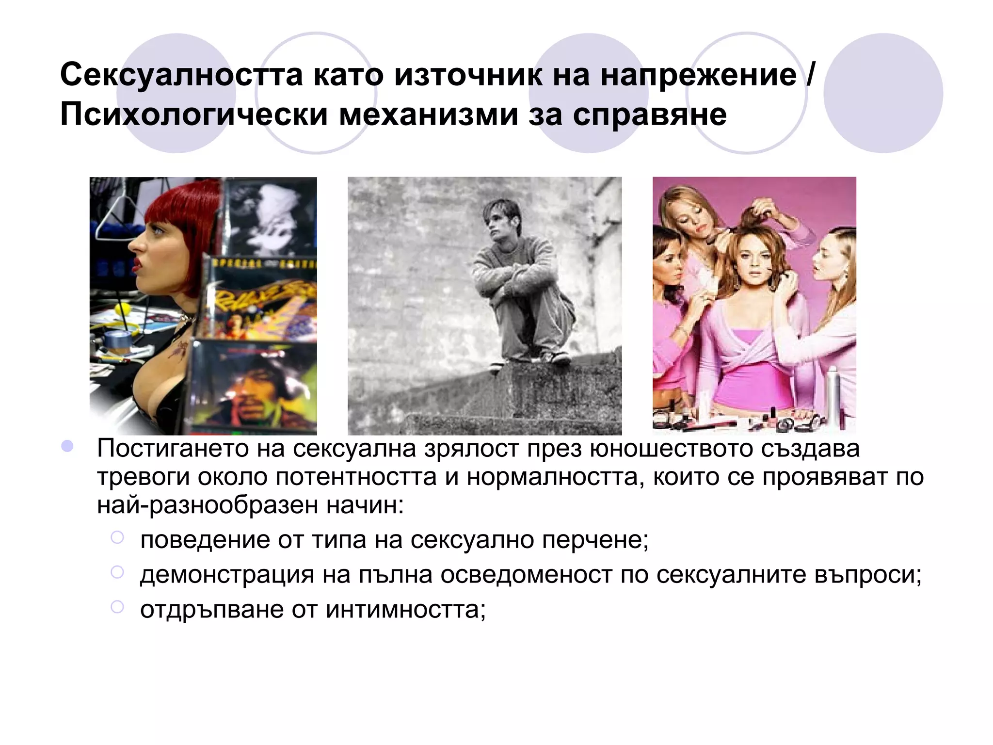 Сексуалността като източник на напрежение /  Психологически механизми за справяне Постигането на сексуална зрялост през юношеството създава тревоги около потентността и нормалността, които се проявяват по най-разнообразен начин: поведение от типа на сексуално перчене;  демонстрация на пълна осведоменост по сексуалните въпроси;  отдръпване от интимността; 