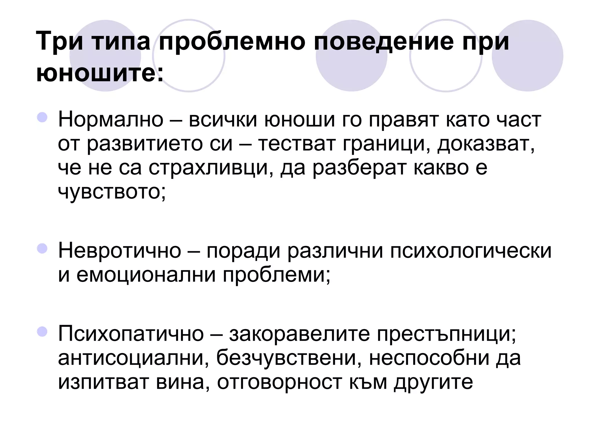 Три типа проблемно поведение при юношите: Нормално – всички юноши го правят като част от развитието си – тестват граници, доказват, че не са страхливци, да разберат какво е чувството;  Невротично – поради различни психологически и емоционални проблеми; Психопатично – закоравелите престъпници; антисоциални, безчувствени, неспособни да изпитват вина, отговорност към другите 