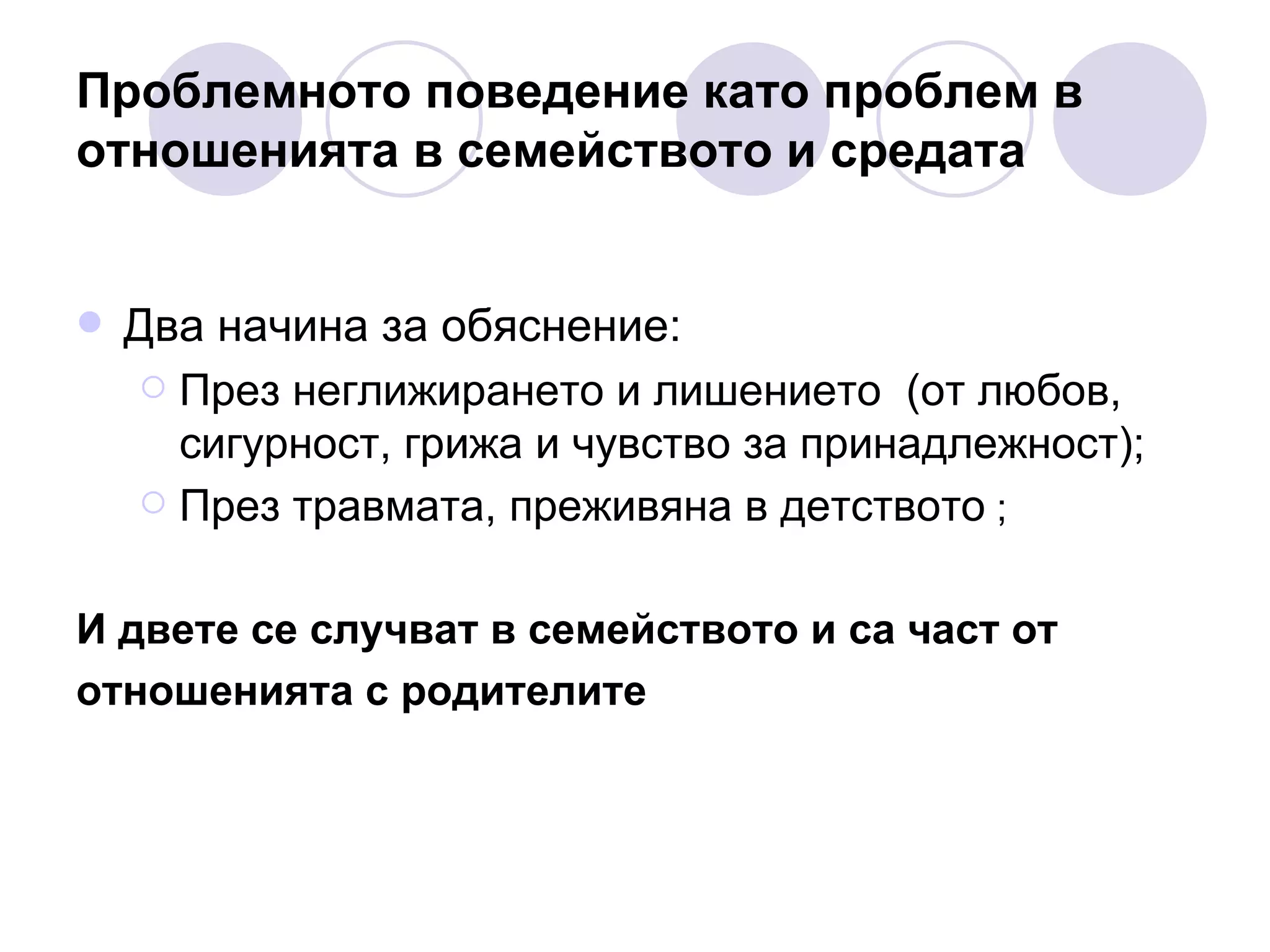 Проблемното поведение като проблем в отношенията в семейството и средата Два начина за обяснение:  През неглижирането и лишението  (от любов, сигурност, грижа и чувство за принадлежност); През травмата, преживяна в детството  ; И двете се случват в семейството и са част от  отношенията с родителите 