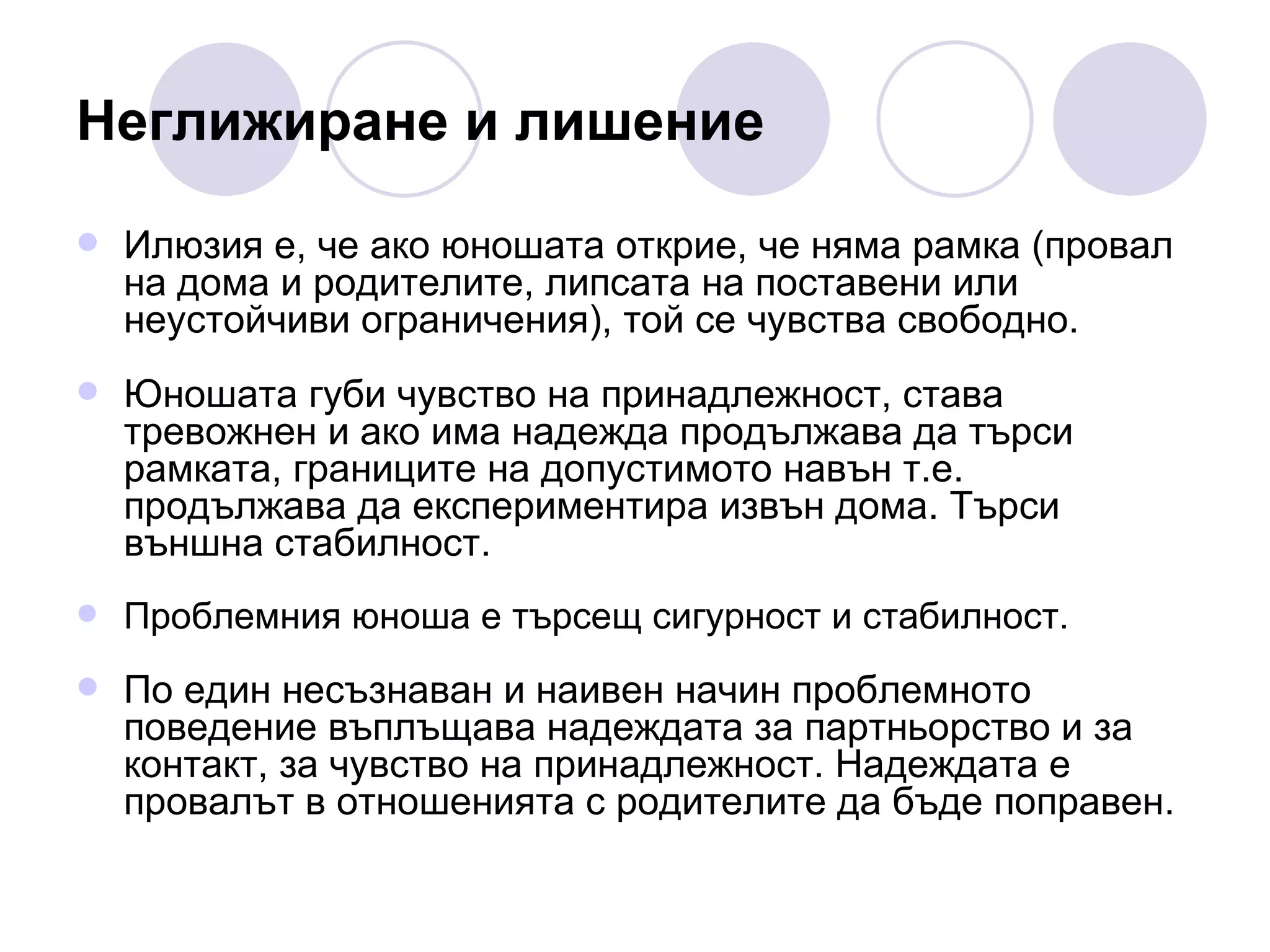 Неглижиране и лишение Илюзия е, че ако юношата открие, че няма рамка (провал на дома и родителите, липсата на поставени или неустойчиви ограничения), той се чувства свободно.  Юношата губи чувство на принадлежност, става тревожнен и ако има надежда продължава да търси рамката, границите на допустимото навън т.е. продължава да експериментира извън дома. Търси външна стабилност.  Проблемния юноша е търсещ сигурност и стабилност. По един несъзнаван и наивен начин проблемното поведение въплъщава надеждата за партньорство и за контакт, за чувство на принадлежност. Надеждата е провалът в отношенията с родителите да бъде поправен. 