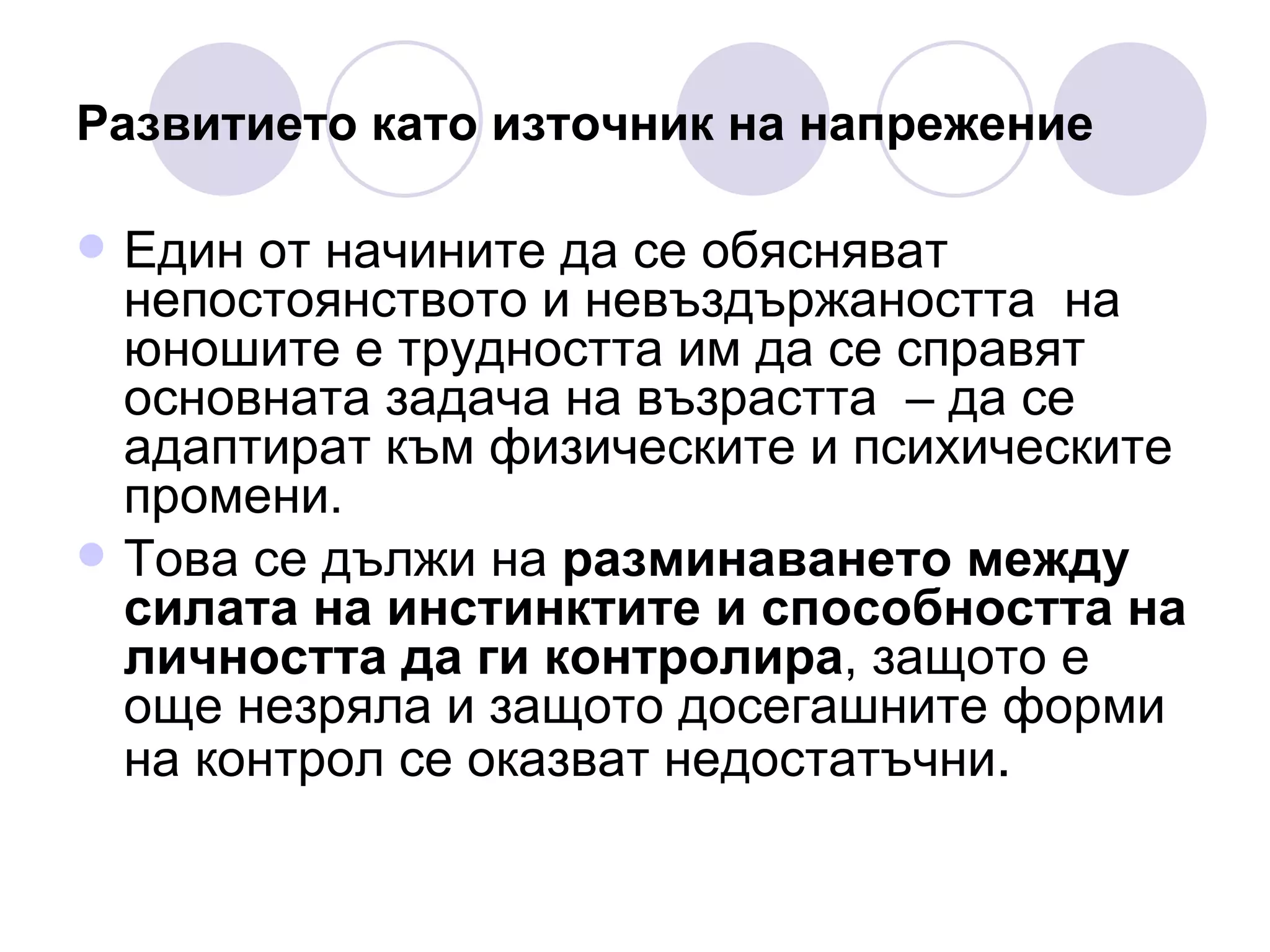 Развитието като източник на напрежение   Един от начините да се обясняват непостоянството и невъздържаността  на юношите е трудността им да се справят основната задача на възрастта  – да се адаптират към физическите и психическите промени.  Това се дължи на  разминаването между силата на инстинктите и способността на личността да ги контролира , защото е още незряла и защото досегашните форми на контрол се оказват недостатъчни .  