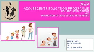 AEP
ADOLESCENTS EDUCATION PROGRAMME
HOLISTIC DEVELOPMENT
AND
PROMOTION OF ADOLESCENT WELLNESSC
PRESENTED BY
Dr R K UPADHYAY
TA
ZIET, CHANDIGARH
 