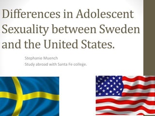 Differences in Adolescent
Sexuality between Sweden
and the United States.
Stephanie Muench
Study abroad with Santa Fe college.
 
