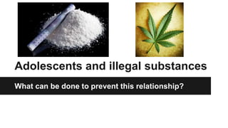 Adolescents and illegal substances
What can be done to prevent this relationship?
 