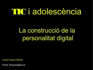 TIC i adolescència
La construcció de la
personalitat digital
Antoni Vaquer Mestre
Email: afvaquer@iies.es
 