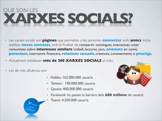 QUE SON LES

XARXES SOCIALS?
•   Les xarxes socials son pàgines que permeten a les persones connectar amb amics, inclus
  ...