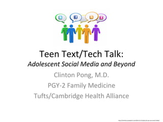 Teen Text/Tech Talk:
Adolescent Social Media and Beyond
        Clinton Pong, M.D.
      PGY-2 Family Medicine
 Tufts/Cambridge Health Alliance


                            http://smthree.wordpress.com/2011/11/15/why-do-we-use-social-media/
 