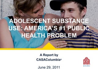 ADOLESCENT SUBSTANCE
USE: AMERICA’S #1 PUBLIC
HEALTH PROBLEM
A Report by
CASAColumbia®

June 29, 2011

 