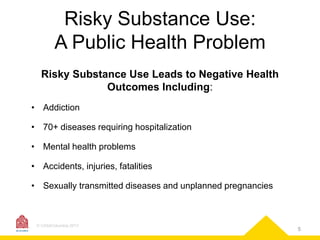 Risky Substance Use:
A Public Health Problem
Risky Substance Use Leads to Negative Health
Outcomes Including:
• Addiction
• 70+ diseases requiring hospitalization

• Mental health problems
• Accidents, injuries, fatalities

• Sexually transmitted diseases and unplanned pregnancies

© CASAColumbia 2013

5

 