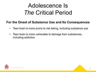 Adolescence Is
The Critical Period
For the Onset of Substance Use and Its Consequences
• Teen brain is more prone to risk taking, including substance use

• Teen brain is more vulnerable to damage from substances,
including addiction

© CASAColumbia 2013

8

 