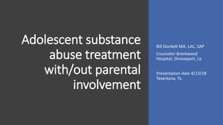 Adolescent substance
abuse treatment
with/out parental
involvement
Bill Dockett MA, LAC, SAP
Counselor Brentwood
Hospital, Shreveport, La.
Presentation date 4/13/18
Texarkana, Tx.
 
