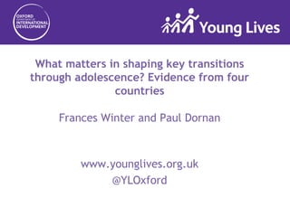 What matters in shaping key transitions
through adolescence? Evidence from four
countries
Frances Winter and Paul Dornan
www.younglives.org.uk
@YLOxford
 