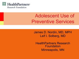 Adolescent Use of
Preventive Services
James D. Nordin, MD, MPH
Leif I. Solberg, MD
HealthPartners Research
Foundation
Minneapolis, MN
 