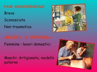 FASE ADOLESCENZIALE  Breve  Sconosciuta  Non traumatica  ABILITA’  D’ INFANZIA   Femmine : lavori domestici  Maschi: Artigianato, modello paterno  